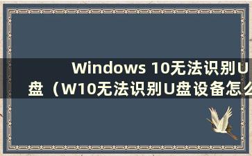 Windows 10无法识别U盘（W10无法识别U盘设备怎么办）